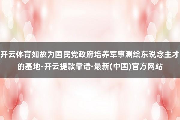 开云体育如故为国民党政府培养军事测绘东说念主才的基地-开云提款靠谱·最新(中国)官方网站