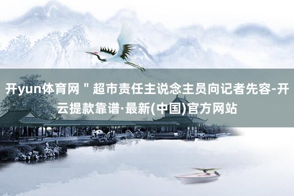 开yun体育网＂超市责任主说念主员向记者先容-开云提款靠谱·最新(中国)官方网站