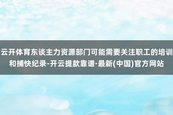 云开体育东谈主力资源部门可能需要关注职工的培训和捕快纪录-开云提款靠谱·最新(中国)官方网站