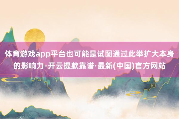 体育游戏app平台也可能是试图通过此举扩大本身的影响力-开云提款靠谱·最新(中国)官方网站
