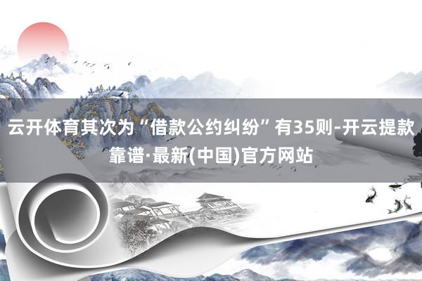 云开体育其次为“借款公约纠纷”有35则-开云提款靠谱·最新(中国)官方网站