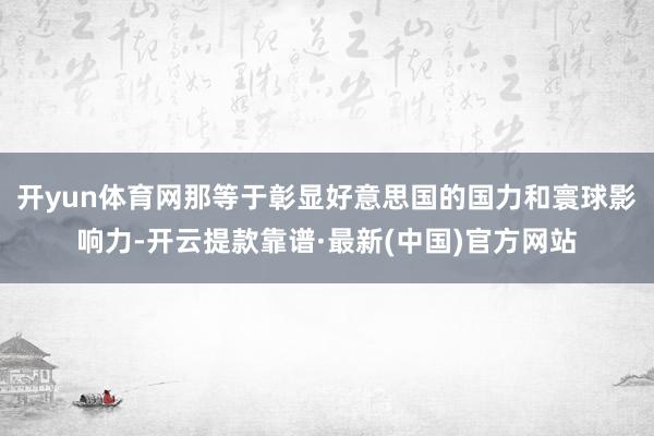 开yun体育网那等于彰显好意思国的国力和寰球影响力-开云提款靠谱·最新(中国)官方网站
