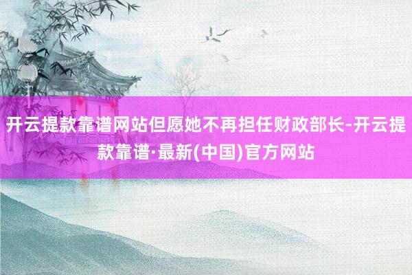 开云提款靠谱网站但愿她不再担任财政部长-开云提款靠谱·最新(中国)官方网站
