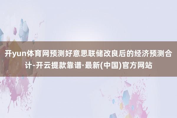 开yun体育网预测好意思联储改良后的经济预测合计-开云提款靠谱·最新(中国)官方网站