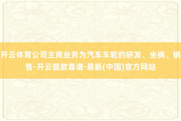 开云体育公司主商业务为汽车车轮的研发、坐褥、销售-开云提款靠谱·最新(中国)官方网站