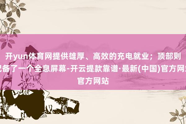 开yun体育网提供雄厚、高效的充电就业；顶部则配备了一个全息屏幕-开云提款靠谱·最新(中国)官方网站