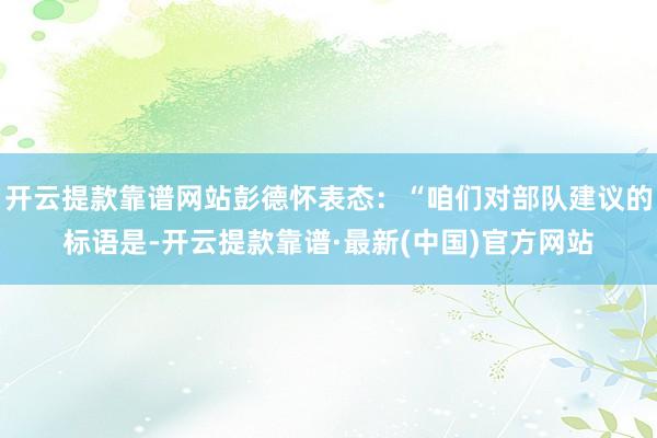 开云提款靠谱网站彭德怀表态：“咱们对部队建议的标语是-开云提款靠谱·最新(中国)官方网站