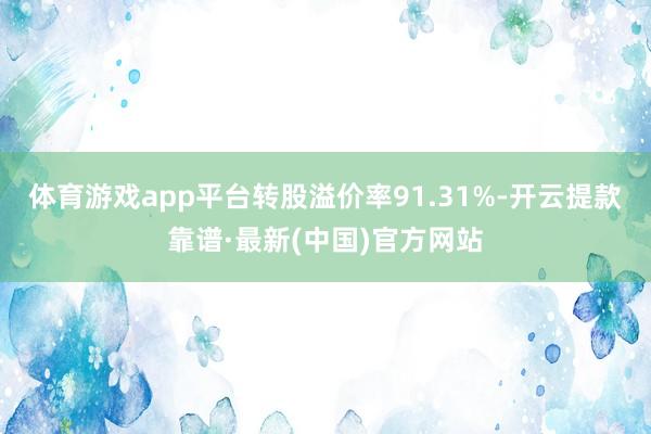 体育游戏app平台转股溢价率91.31%-开云提款靠谱·最新(中国)官方网站