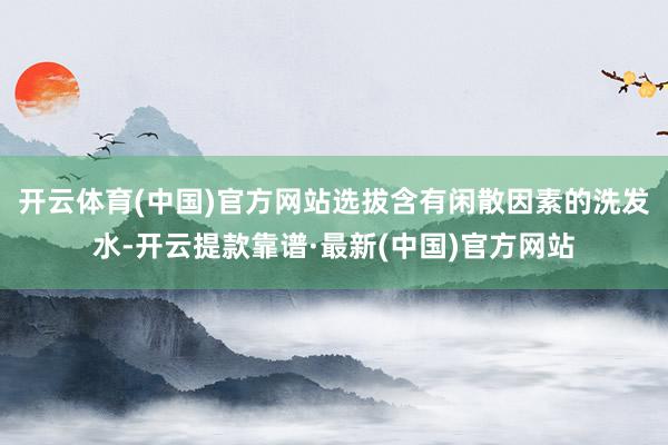 开云体育(中国)官方网站选拔含有闲散因素的洗发水-开云提款靠谱·最新(中国)官方网站
