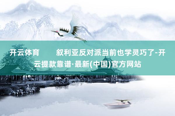 开云体育        叙利亚反对派当前也学灵巧了-开云提款靠谱·最新(中国)官方网站