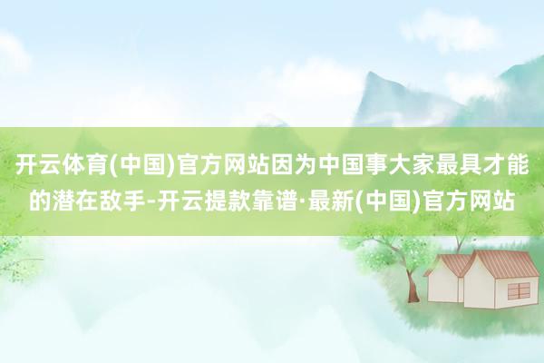 开云体育(中国)官方网站因为中国事大家最具才能的潜在敌手-开云提款靠谱·最新(中国)官方网站