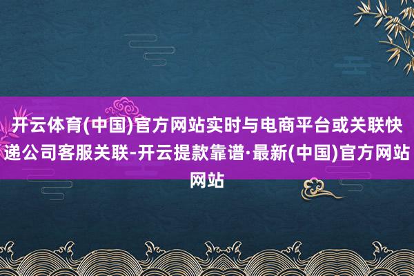开云体育(中国)官方网站实时与电商平台或关联快递公司客服关联-开云提款靠谱·最新(中国)官方网站