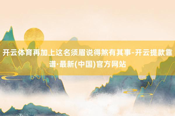 开云体育再加上这名须眉说得煞有其事-开云提款靠谱·最新(中国)官方网站