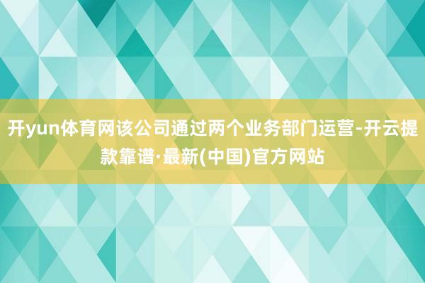 开yun体育网该公司通过两个业务部门运营-开云提款靠谱·最新(中国)官方网站