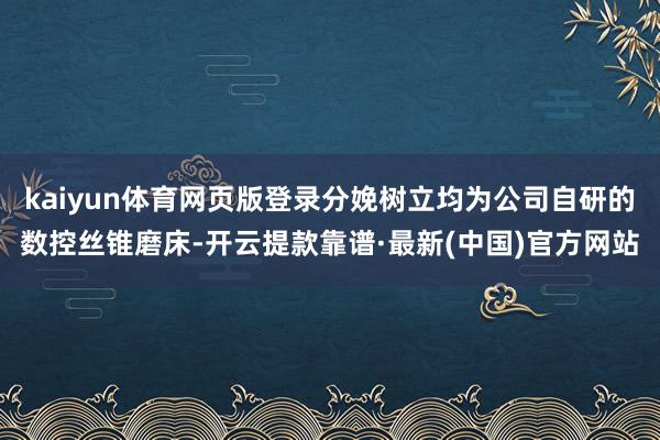 kaiyun体育网页版登录分娩树立均为公司自研的数控丝锥磨床-开云提款靠谱·最新(中国)官方网站