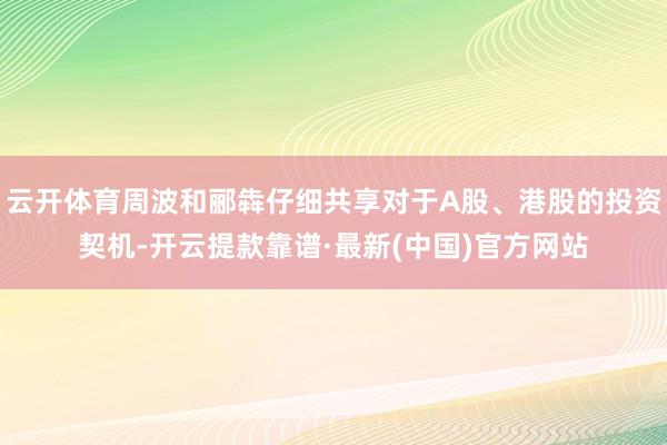 云开体育周波和郦犇仔细共享对于A股、港股的投资契机-开云提款靠谱·最新(中国)官方网站