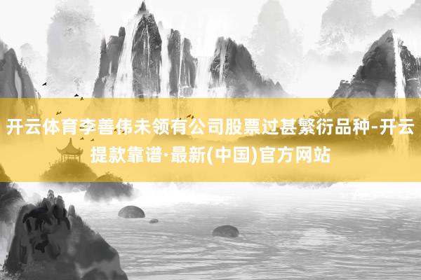 开云体育李善伟未领有公司股票过甚繁衍品种-开云提款靠谱·最新(中国)官方网站