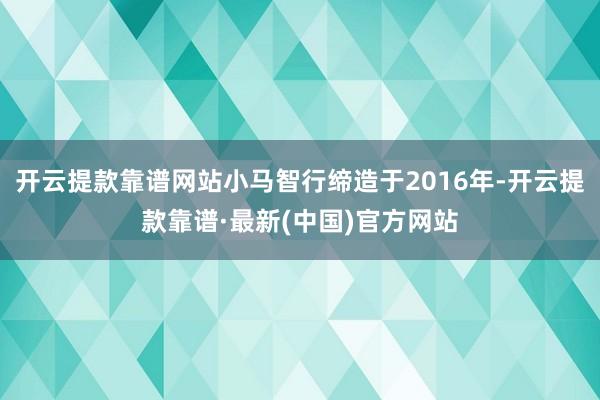 开云提款靠谱网站小马智行缔造于2016年-开云提款靠谱·最新(中国)官方网站