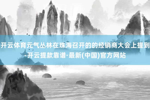 开云体育元气丛林在珠海召开的的经销商大会上提到-开云提款靠谱·最新(中国)官方网站