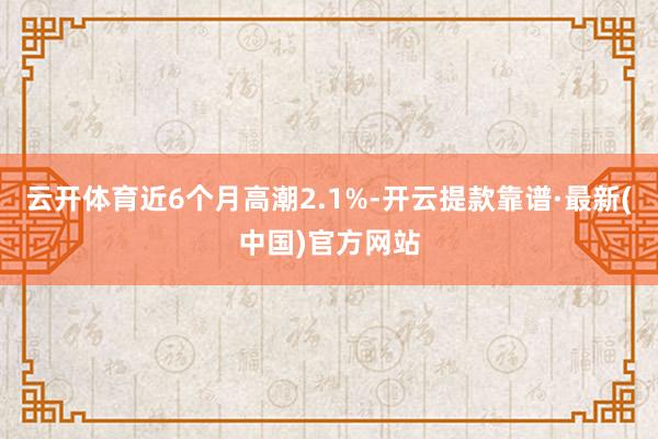 云开体育近6个月高潮2.1%-开云提款靠谱·最新(中国)官方网站