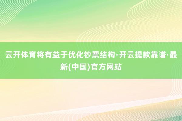 云开体育将有益于优化钞票结构-开云提款靠谱·最新(中国)官方网站