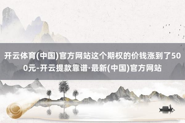 开云体育(中国)官方网站这个期权的价钱涨到了500元-开云提款靠谱·最新(中国)官方网站
