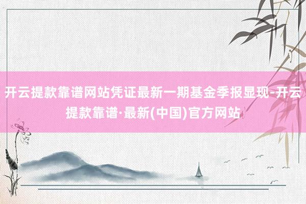 开云提款靠谱网站凭证最新一期基金季报显现-开云提款靠谱·最新(中国)官方网站