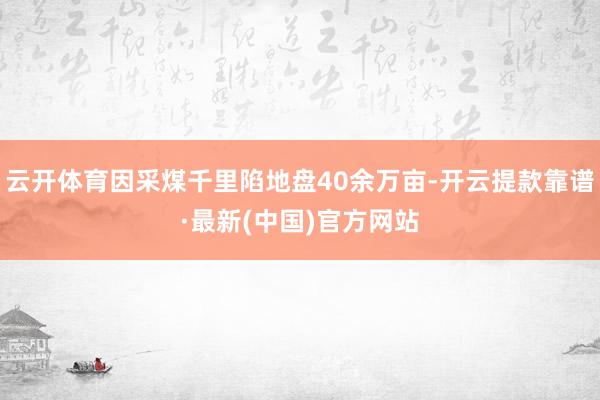 云开体育因采煤千里陷地盘40余万亩-开云提款靠谱·最新(中国)官方网站