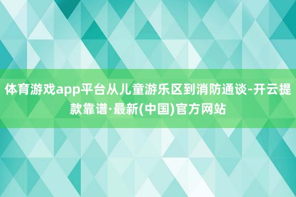 体育游戏app平台从儿童游乐区到消防通谈-开云提款靠谱·最新(中国)官方网站