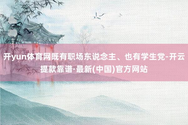 开yun体育网既有职场东说念主、也有学生党-开云提款靠谱·最新(中国)官方网站