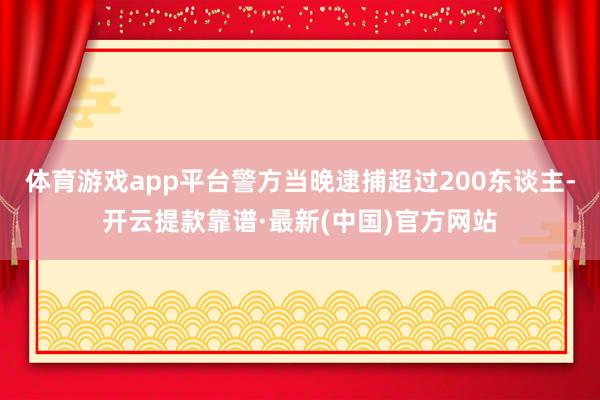 体育游戏app平台警方当晚逮捕超过200东谈主-开云提款靠谱·最新(中国)官方网站