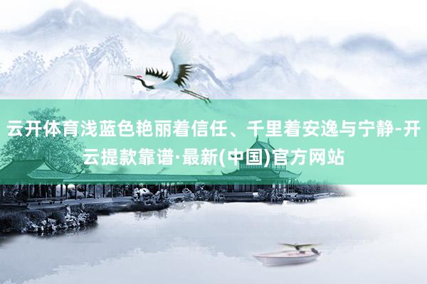 云开体育浅蓝色艳丽着信任、千里着安逸与宁静-开云提款靠谱·最新(中国)官方网站
