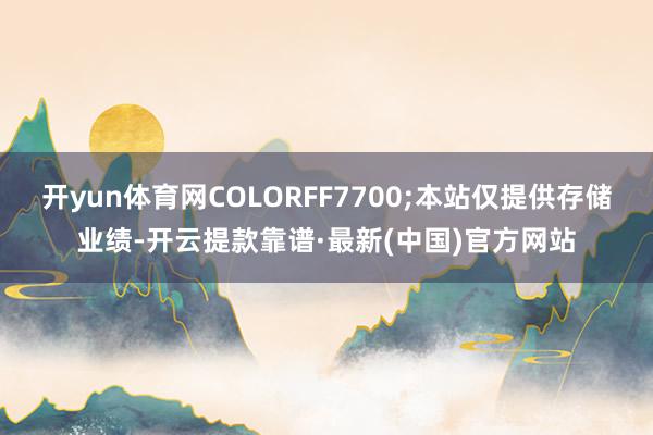 开yun体育网COLORFF7700;本站仅提供存储业绩-开云提款靠谱·最新(中国)官方网站