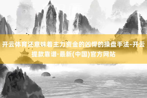 开云体育还意味着主力资金的凶悍的操盘手法-开云提款靠谱·最新(中国)官方网站