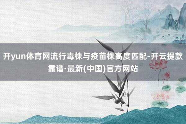 开yun体育网流行毒株与疫苗株高度匹配-开云提款靠谱·最新(中国)官方网站