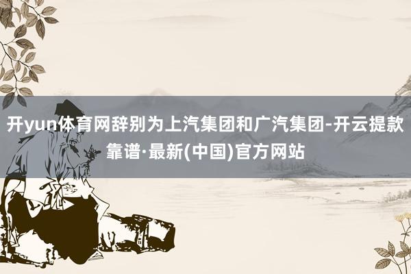 开yun体育网辞别为上汽集团和广汽集团-开云提款靠谱·最新(中国)官方网站