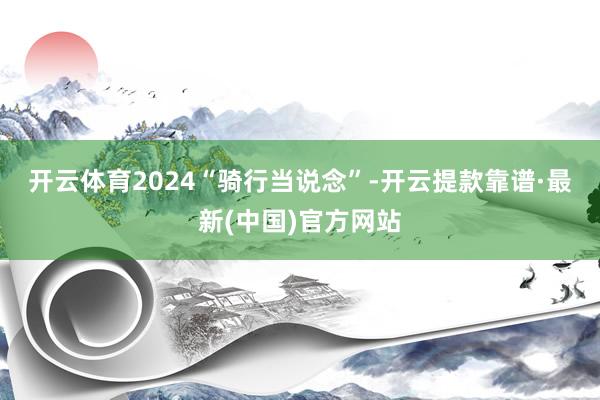 开云体育　　2024“骑行当说念”-开云提款靠谱·最新(中国)官方网站