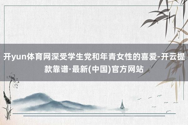 开yun体育网深受学生党和年青女性的喜爱-开云提款靠谱·最新(中国)官方网站
