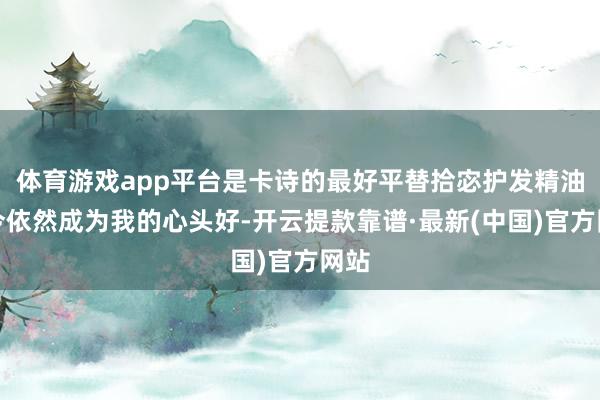 体育游戏app平台是卡诗的最好平替拾宓护发精油当今依然成为我的心头好-开云提款靠谱·最新(中国)官方网站