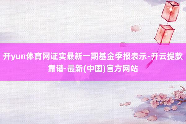 开yun体育网证实最新一期基金季报表示-开云提款靠谱·最新(中国)官方网站