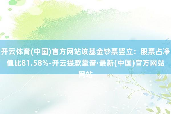 开云体育(中国)官方网站该基金钞票竖立：股票占净值比81.58%-开云提款靠谱·最新(中国)官方网站