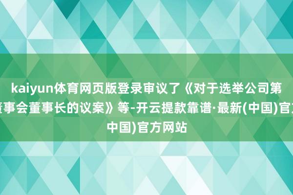 kaiyun体育网页版登录审议了《对于选举公司第五届董事会董事长的议案》等-开云提款靠谱·最新(中国)官方网站