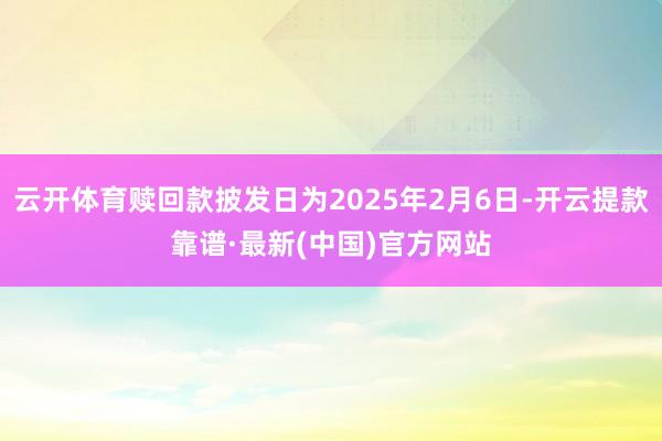 云开体育赎回款披发日为2025年2月6日-开云提款靠谱·最新(中国)官方网站