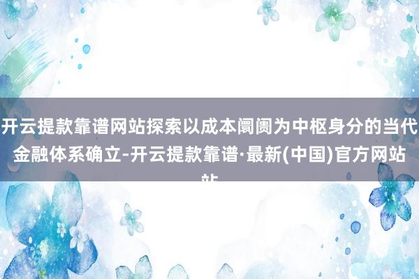 开云提款靠谱网站探索以成本阛阓为中枢身分的当代金融体系确立-开云提款靠谱·最新(中国)官方网站