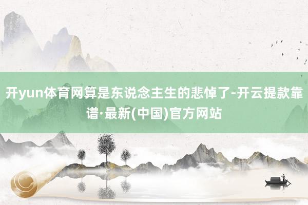 开yun体育网算是东说念主生的悲悼了-开云提款靠谱·最新(中国)官方网站