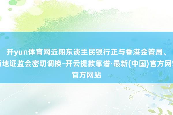开yun体育网近期东谈主民银行正与香港金管局、两地证监会密切调换-开云提款靠谱·最新(中国)官方网站