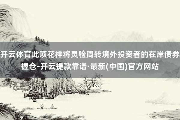 开云体育此项花样将灵验周转境外投资者的在岸债券握仓-开云提款靠谱·最新(中国)官方网站