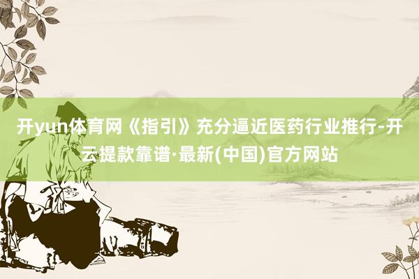 开yun体育网　　《指引》充分逼近医药行业推行-开云提款靠谱·最新(中国)官方网站
