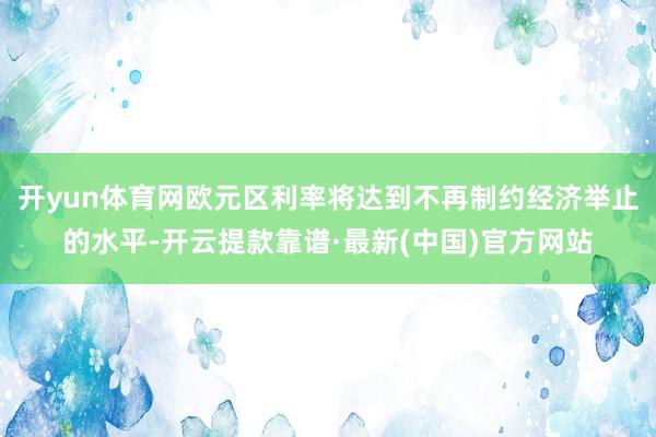 开yun体育网欧元区利率将达到不再制约经济举止的水平-开云提款靠谱·最新(中国)官方网站