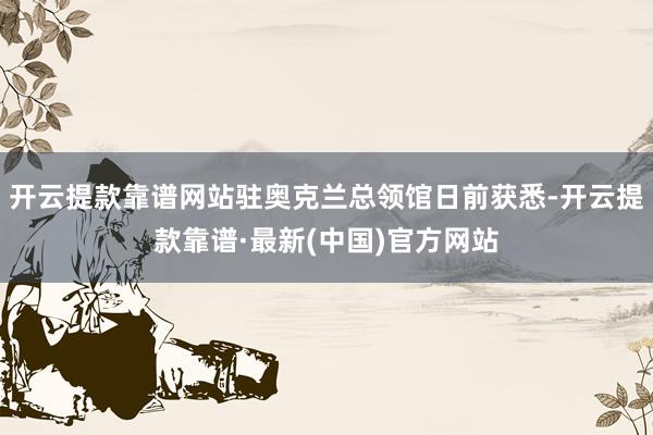 开云提款靠谱网站驻奥克兰总领馆日前获悉-开云提款靠谱·最新(中国)官方网站